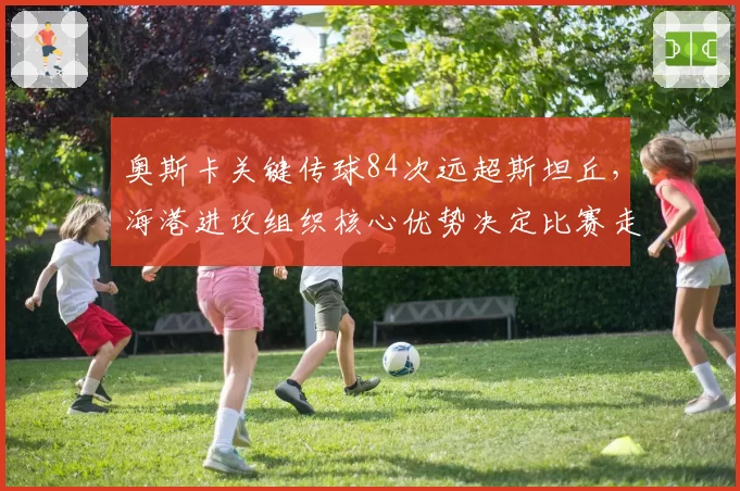 奥斯卡关键传球84次远超斯坦丘，海港进攻组织核心优势决定比赛走向