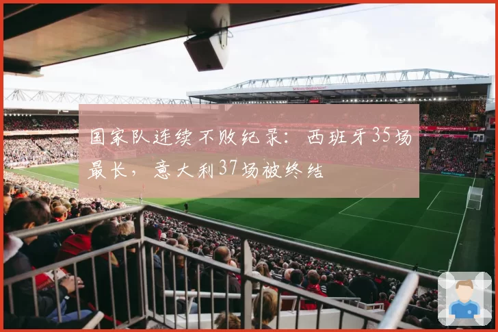 国家队连续不败纪录:西班牙35场最长,意大利37场被终结