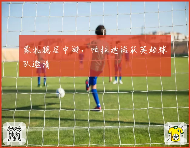 蒙扎稳居中游，帕拉迪诺获英超球队邀请