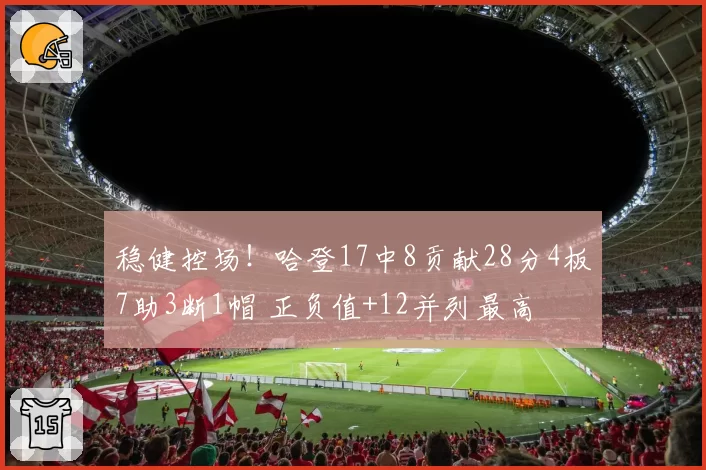 稳健控场!哈登17中8贡献28分4板7助3断1帽 正负值+12并列最高