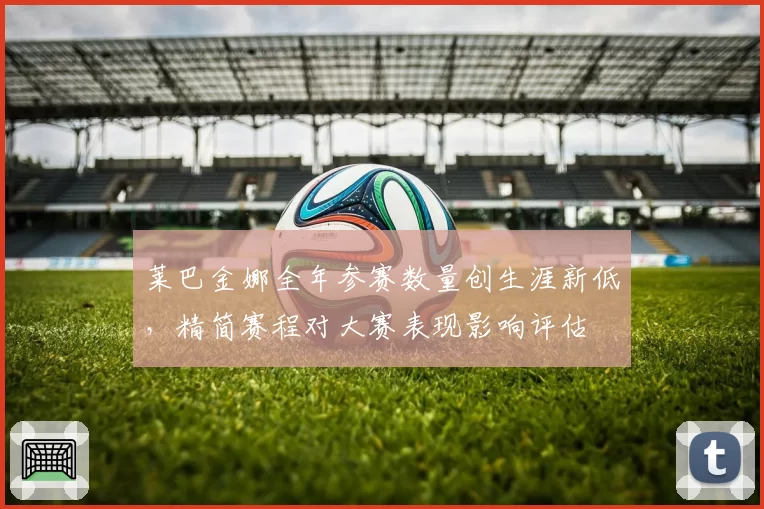 莱巴金娜全年参赛数量创生涯新低，精简赛程对大赛表现影响评估