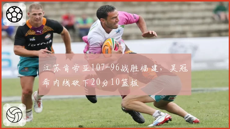 江苏肯帝亚107-96战胜福建,吴冠希内线砍下20分10篮板