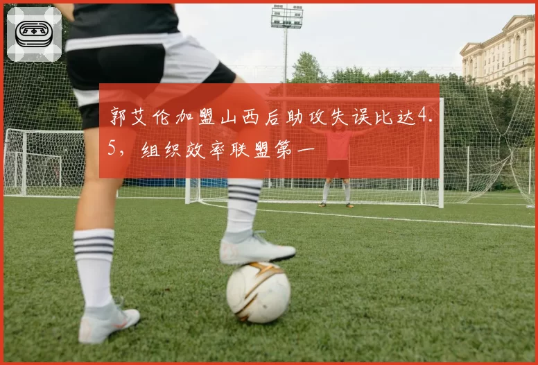 郭艾伦加盟山西后助攻失误比达4.5，组织效率联盟第一