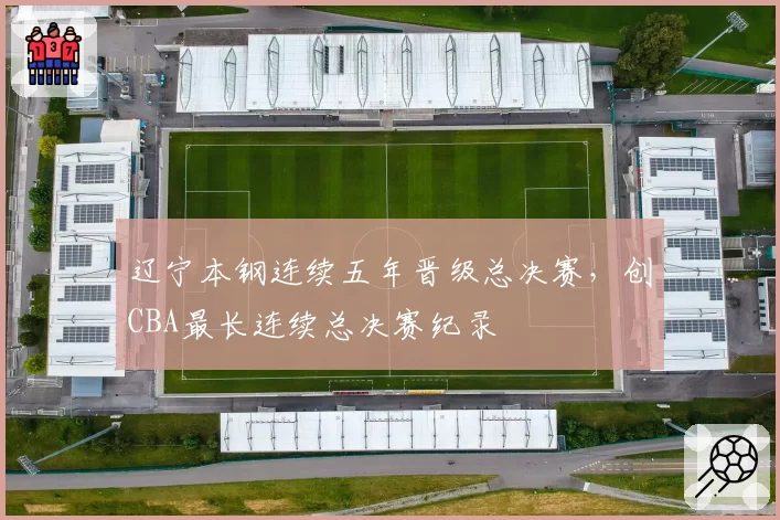 辽宁本钢连续五年晋级总决赛，创CBA最长连续总决赛纪录