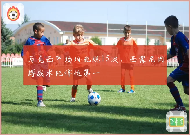 马竞西甲场均犯规15次，西蒙尼肉搏战术纪律性第一