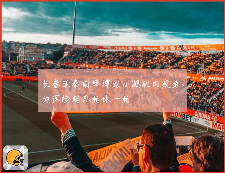 长春亚泰前锋谭龙小腿肌肉疲劳,为保险起见轮休一轮