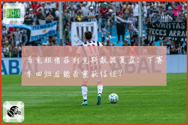 马竞租借菲利克斯数据复盘：下赛季回归后能否重获信任？