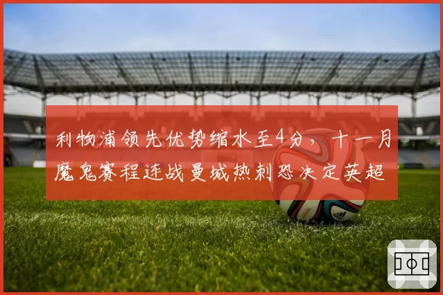 利物浦领先优势缩水至4分，十一月魔鬼赛程连战曼城热刺恐决定英超冠军走势