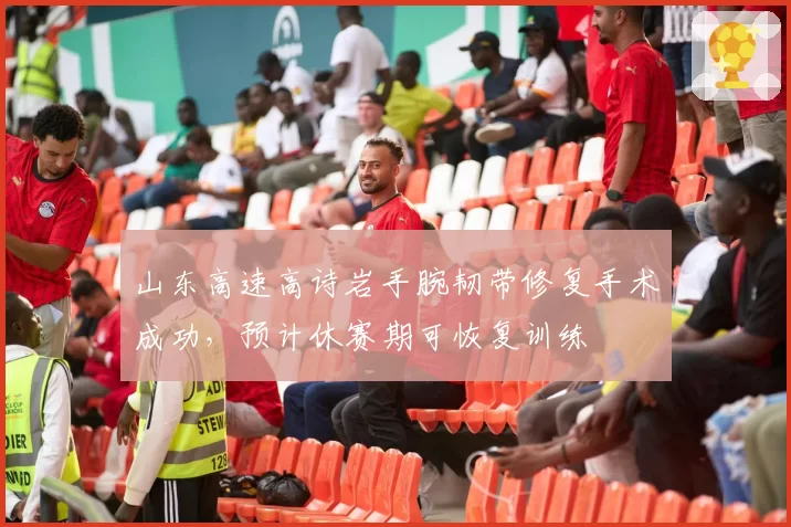 山东高速高诗岩手腕韧带修复手术成功，预计休赛期可恢复训练