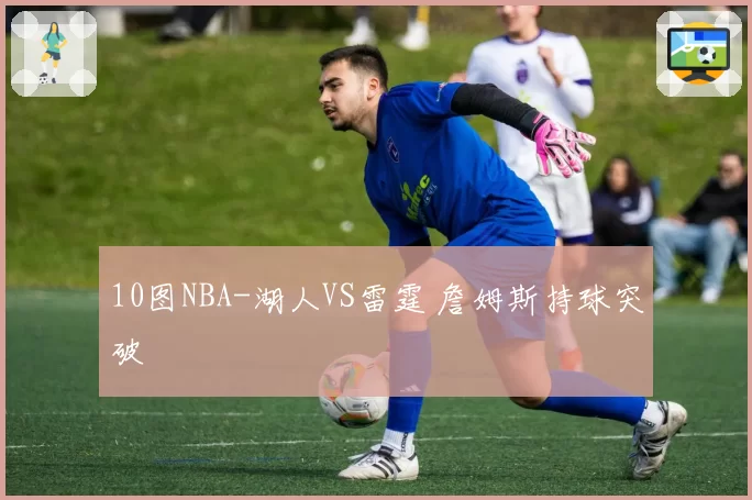 10图NBA-湖人VS雷霆 詹姆斯持球突破