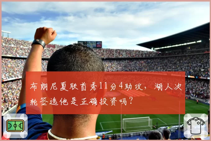 布朗尼夏联首秀11分4助攻，湖人次轮签选他是正确投资吗？