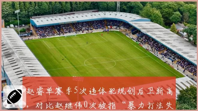赵睿单赛季5次违体犯规创后卫新高，对比赵继伟0次被指“暴力打法失格”