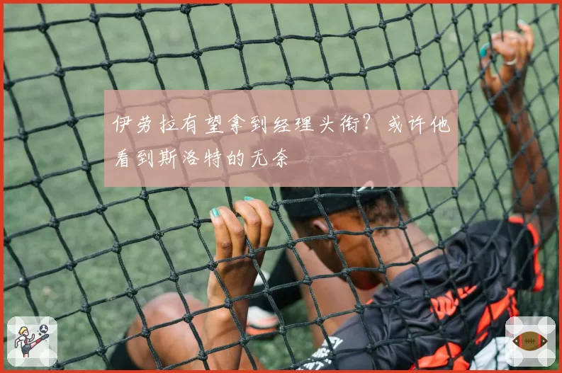 伊劳拉有望拿到经理头衔？或许他看到斯洛特的无奈
