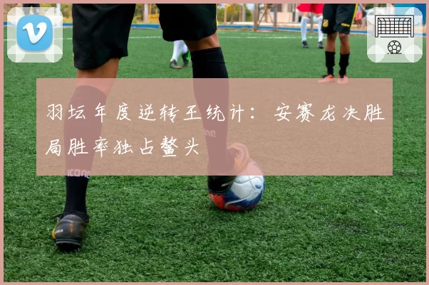 羽坛年度逆转王统计：安赛龙决胜局胜率独占鳌头