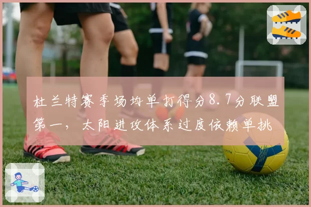 杜兰特赛季场均单打得分8.7分联盟第一，太阳进攻体系过度依赖单挑效率