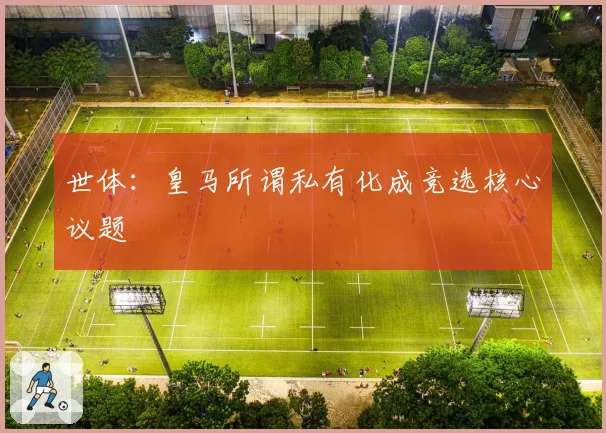 世体：皇马所谓私有化成竞选核心议题
