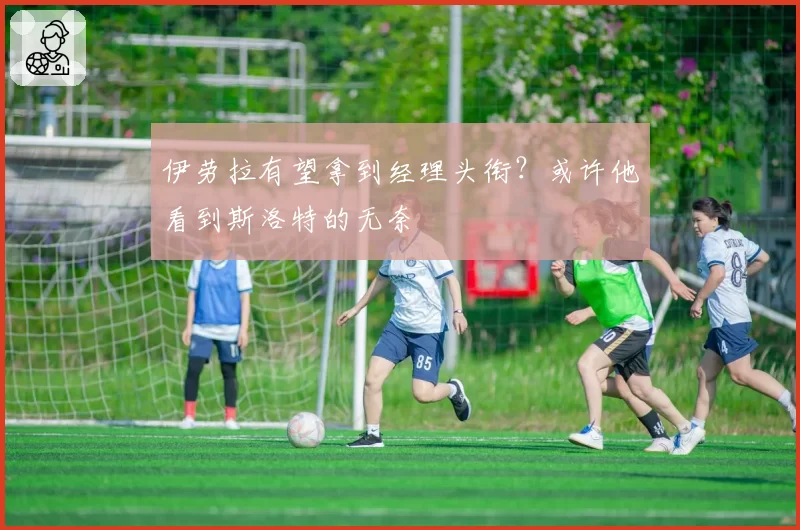 伊劳拉有望拿到经理头衔？或许他看到斯洛特的无奈