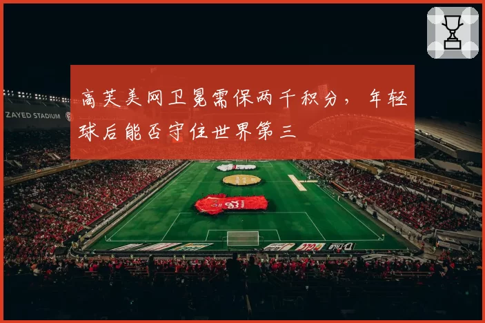 高芙美网卫冕需保两千积分，年轻球后能否守住世界第三