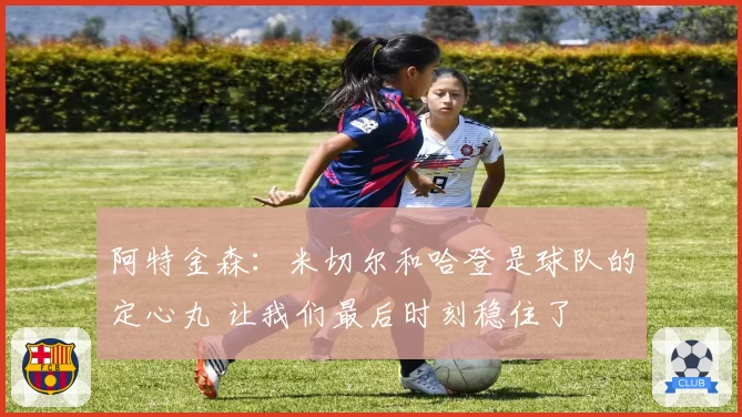 阿特金森:米切尔和哈登是球队的定心丸 让我们最后时刻稳住了