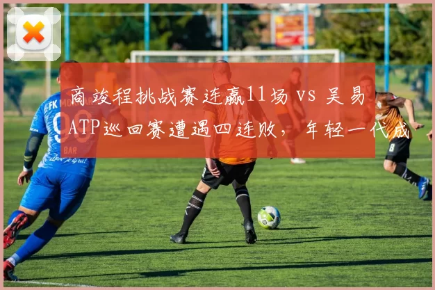 商竣程挑战赛连赢11场 vs 吴易昺ATP巡回赛遭遇四连败，年轻一代成长曲线分化
