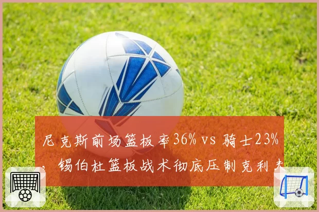 尼克斯前场篮板率36% vs 骑士23%，锡伯杜篮板战术彻底压制克利夫兰