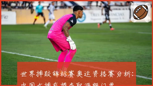 世界摔跤锦标赛奥运资格赛分析:中国女摔有望夺取满额门票