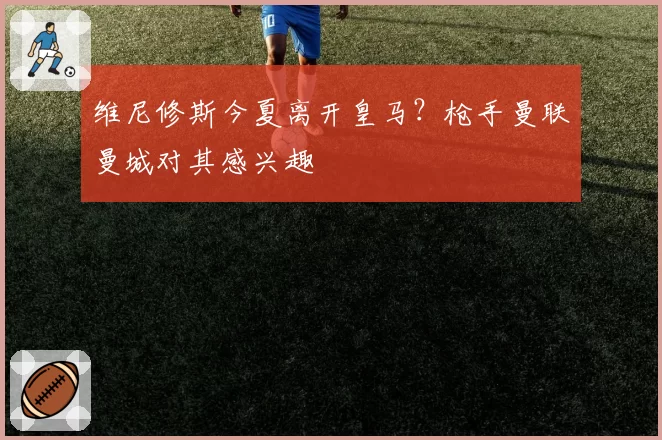 维尼修斯今夏离开皇马?枪手曼联曼城对其感兴趣