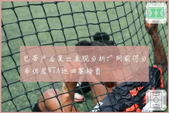 巴蒂产后复出表现分析：网前得分率仍居WTA巡回赛榜首