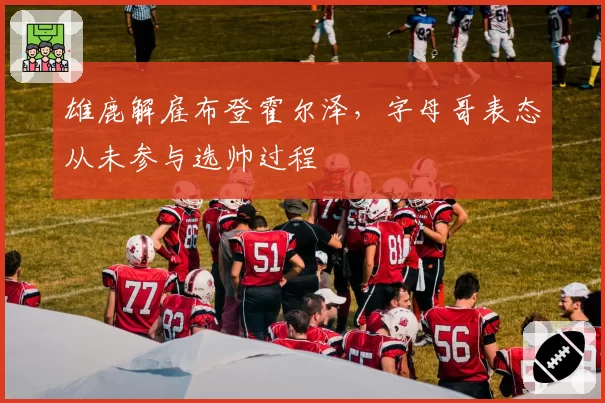 雄鹿解雇布登霍尔泽,字母哥表态从未参与选帅过程