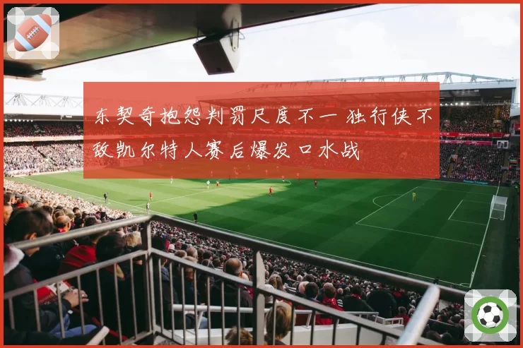 东契奇抱怨判罚尺度不一 独行侠不敌凯尔特人赛后爆发口水战