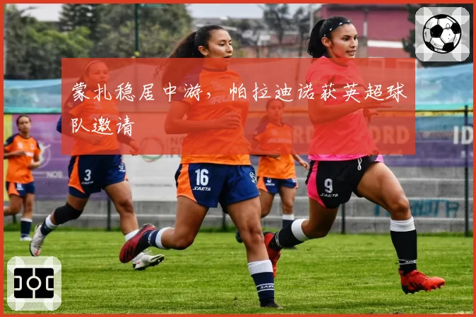 蒙扎稳居中游，帕拉迪诺获英超球队邀请