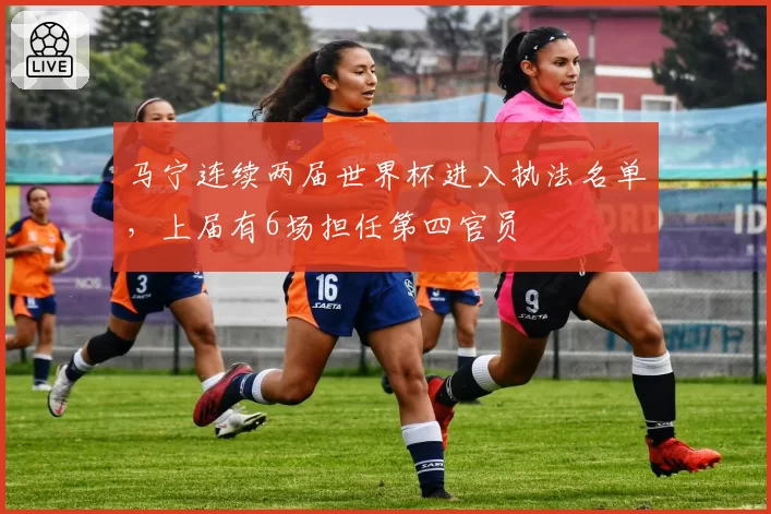 马宁连续两届世界杯进入执法名单,上届有6场担任第四官员