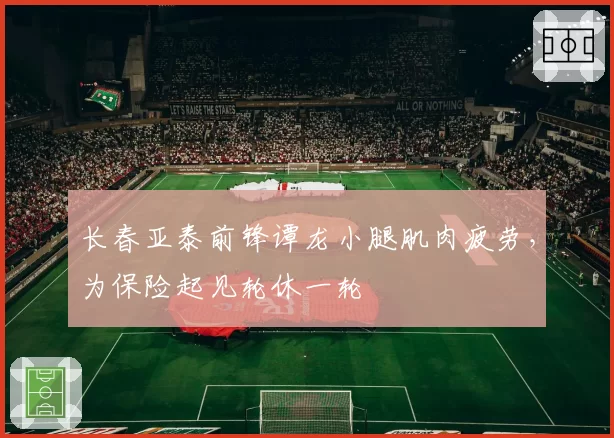 长春亚泰前锋谭龙小腿肌肉疲劳,为保险起见轮休一轮