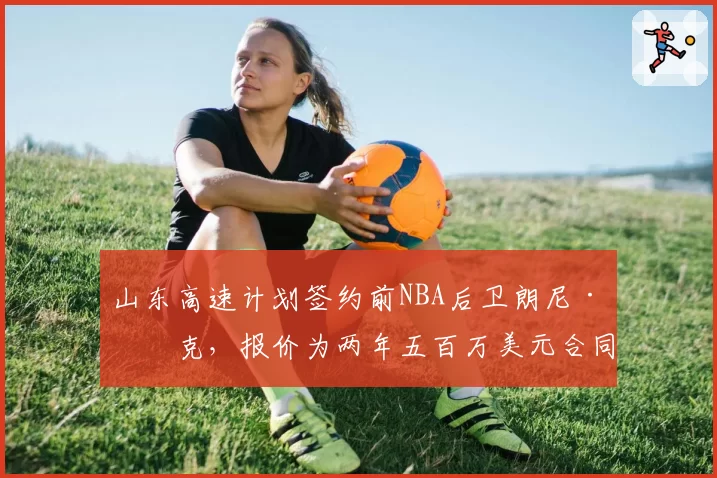 山东高速计划签约前NBA后卫朗尼·沃克，报价为两年五百万美元合同