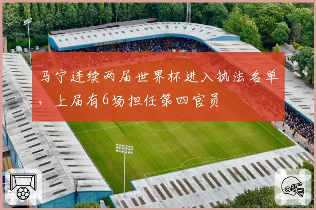 马宁连续两届世界杯进入执法名单,上届有6场担任第四官员