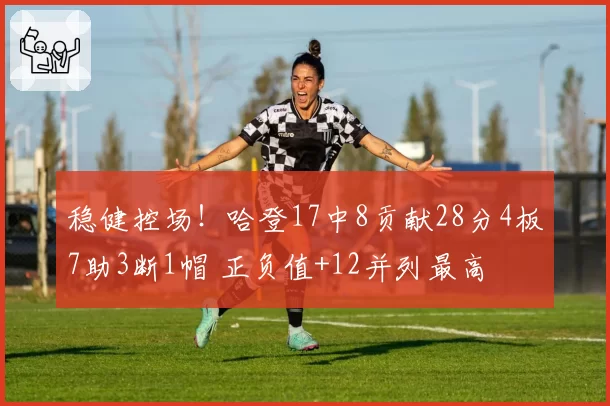 稳健控场!哈登17中8贡献28分4板7助3断1帽 正负值+12并列最高