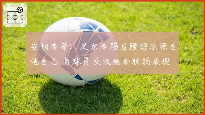 安切洛蒂：皮尔洛踢后腰想法源自他自己 与球员交流绝非软弱表现