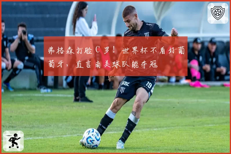 弗格森打脸 C 罗!世界杯不看好葡萄牙,直言南美球队能夺冠