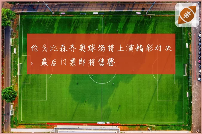 伦戈比森齐奥球场将上演精彩对决，最后门票即将售罄
