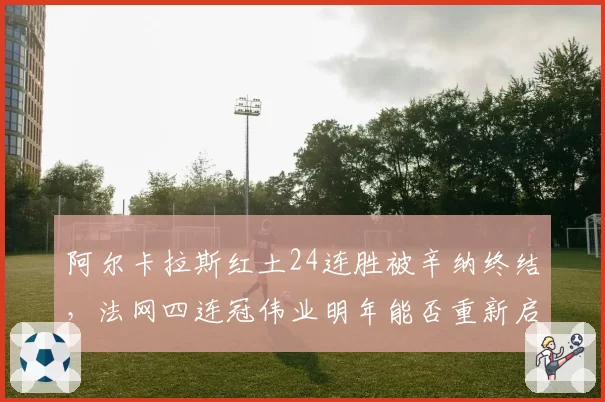 阿尔卡拉斯红土24连胜被辛纳终结,法网四连冠伟业明年能否重新启程?