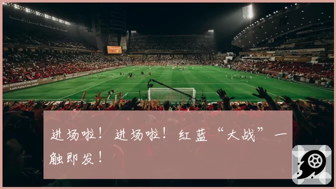 进场啦!进场啦!红蓝“大战”一触即发!