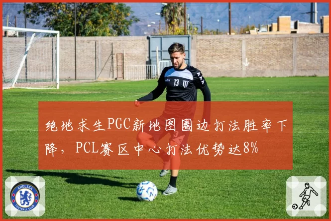绝地求生PGC新地图圈边打法胜率下降，PCL赛区中心打法优势达8%