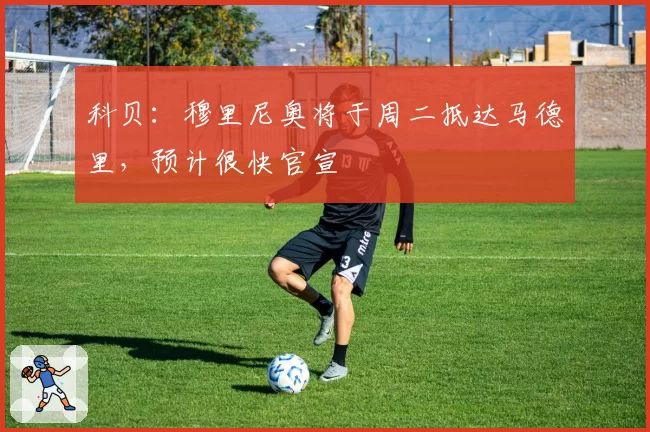 科贝:穆里尼奥将于周二抵达马德里,预计很快官宣