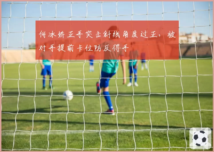 何冰娇正手突击斜线角度过正，被对手提前卡位防反得手
