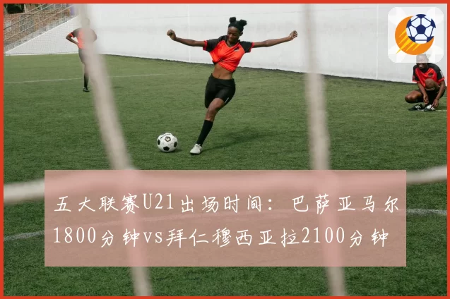 五大联赛U21出场时间：巴萨亚马尔1800分钟vs拜仁穆西亚拉2100分钟