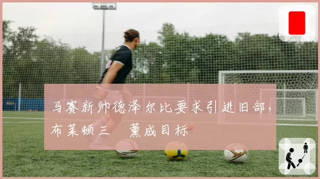 马赛新帅德泽尔比要求引进旧部,布莱顿三笘薰成目标