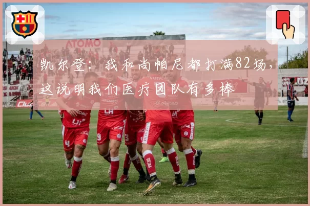 凯尔登：我和尚帕尼都打满82场，这说明我们医疗团队有多棒