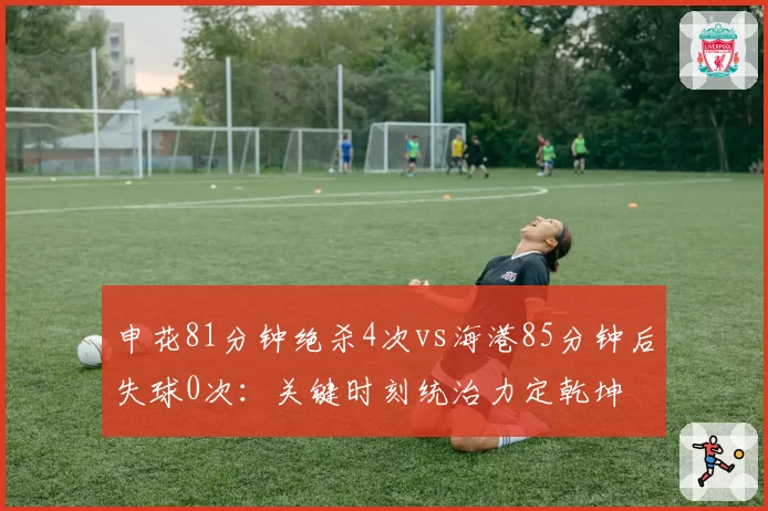 申花81分钟绝杀4次vs海港85分钟后失球0次：关键时刻统治力定乾坤