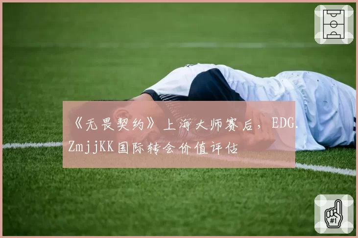 《无畏契约》上海大师赛后，EDG.ZmjjKK国际转会价值评估