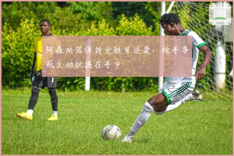 阿森纳若保持全胜可逆袭，枪手争冠主动权握在手中